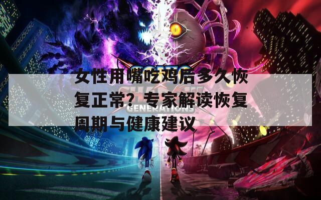 女性用嘴吃雞后多久恢復(fù)正常？專家解讀恢復(fù)周期與健康建議