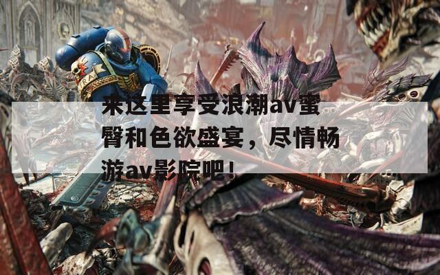來(lái)這里享受浪潮av蜜臀和色欲盛宴，盡情暢游av影院吧！