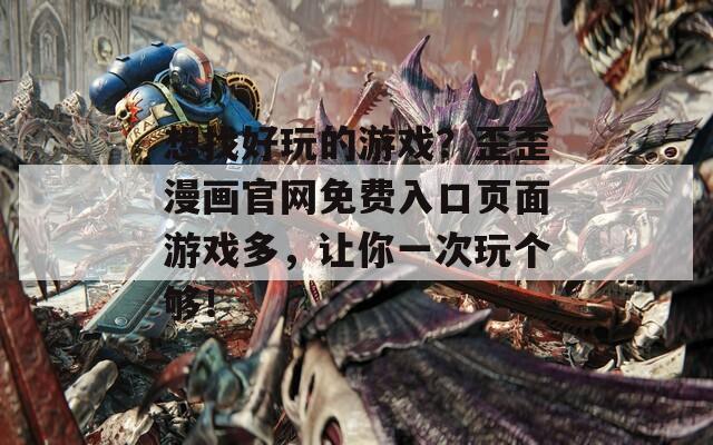 想找好玩的游戲？歪歪漫畫官網(wǎng)免費入口頁面游戲多，讓你一次玩?zhèn)€夠！