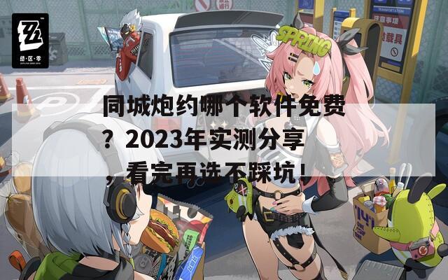 同城炮約哪個軟件免費？2023年實測分享，看完再選不踩坑！