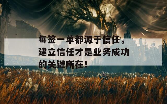 每簽一單都源于信任，建立信任才是業(yè)務(wù)成功的關(guān)鍵所在！