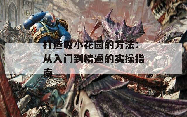 打造吸小花園的方法：從入門到精通的實操指南