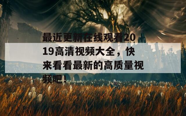 最近更新在線觀看2019高清視頻大全，快來看看最新的高質(zhì)量視頻吧！