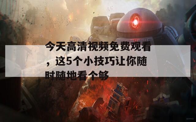 今天高清視頻免費(fèi)觀看，這5個(gè)小技巧讓你隨時(shí)隨地看個(gè)夠