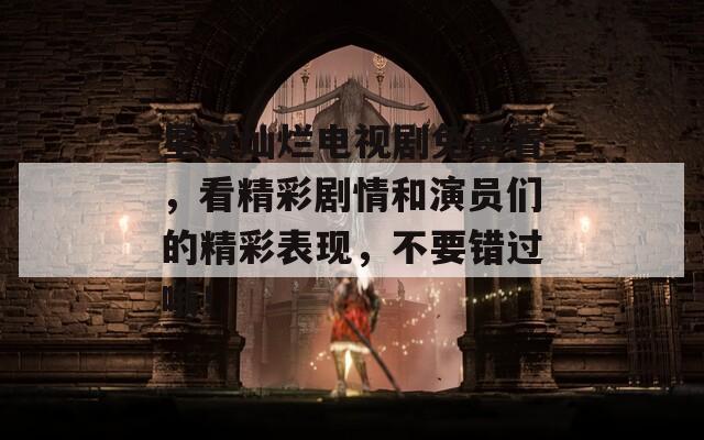 星漢燦爛電視劇免費(fèi)看，看精彩劇情和演員們的精彩表現(xiàn)，不要錯(cuò)過(guò)哦！