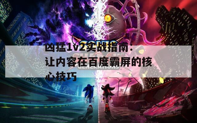 兇猛1v2實戰(zhàn)指南：讓內容在百度霸屏的核心技巧
