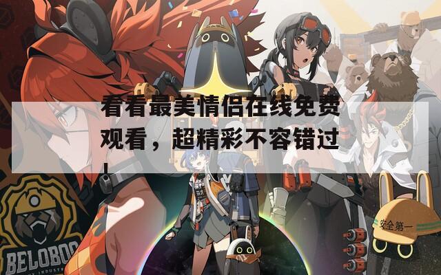 看看最美情侶在線(xiàn)免費(fèi)觀(guān)看，超精彩不容錯(cuò)過(guò)！