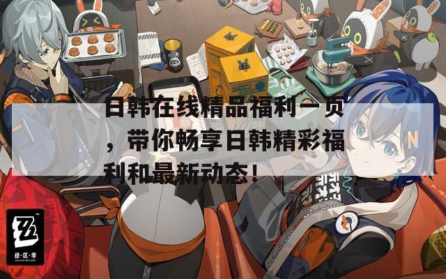 日韓在線精品福利一頁，帶你暢享日韓精彩福利和最新動(dòng)態(tài)！