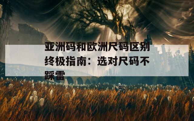 亞洲碼和歐洲尺碼區(qū)別終極指南：選對尺碼不踩雷