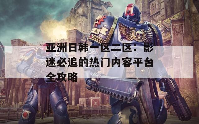 亞洲日韓一區(qū)二區(qū)：影迷必追的熱門內(nèi)容平臺全攻略