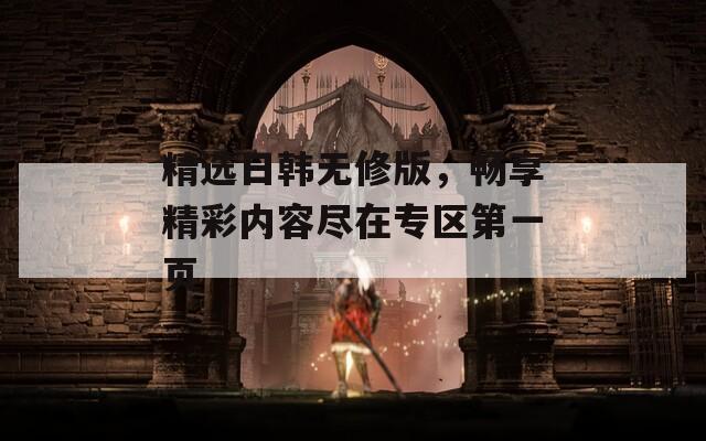 精選日韓無修版，暢享精彩內(nèi)容盡在專區(qū)第一頁