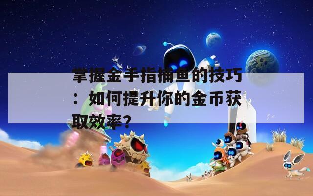 掌握金手指捕魚的技巧：如何提升你的金幣獲取效率？