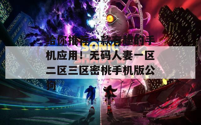 給你推薦一款有趣的手機應(yīng)用！無碼人妻一區(qū)二區(qū)三區(qū)密桃手機版公狗