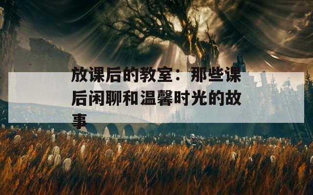 放課后的教室：那些課后閑聊和溫馨時(shí)光的故事