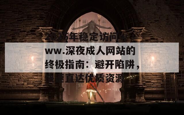 2025年穩(wěn)定訪問www.深夜成人網(wǎng)站的終極指南：避開陷阱，快速直達(dá)優(yōu)質(zhì)資源