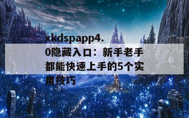 xkdspapp4.0隱藏入口：新手老手都能快速上手的5個實用技巧