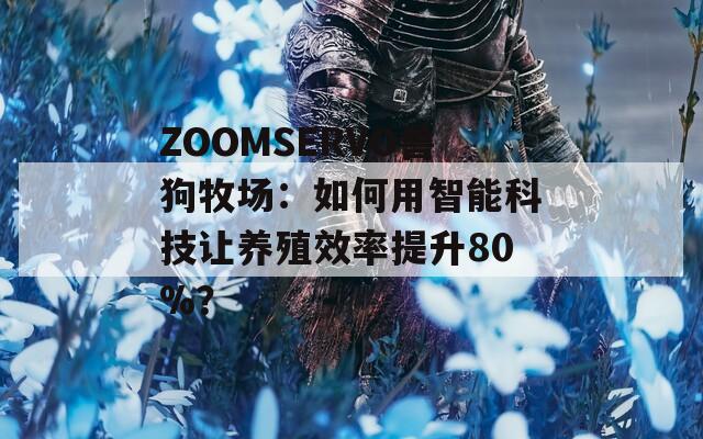 ZOOMSERVO獸狗牧場：如何用智能科技讓養(yǎng)殖效率提升80%？