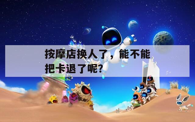 按摩店換人了，能不能把卡退了呢？