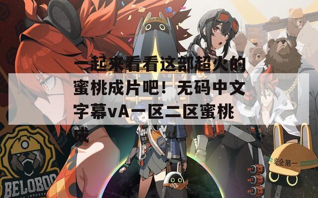 一起來(lái)看看這部超火的蜜桃成片吧！無(wú)碼中文字幕vA一區(qū)二區(qū)蜜桃成