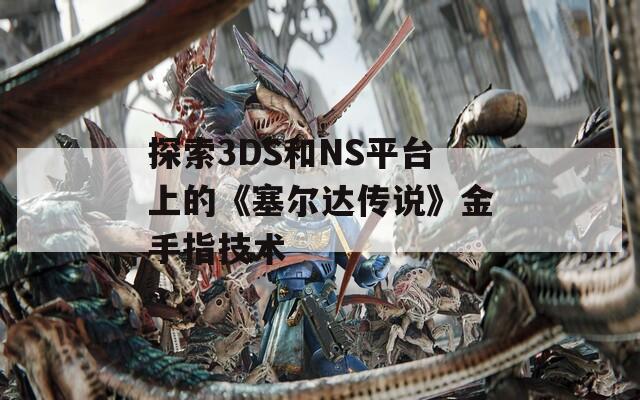 探索3DS和NS平臺(tái)上的《塞爾達(dá)傳說(shuō)》金手指技術(shù)