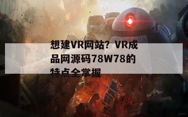 想建VR網(wǎng)站？VR成品網(wǎng)源碼78W78的特點(diǎn)全掌握