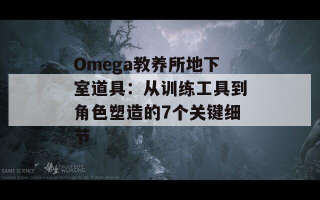 Omega教養(yǎng)所地下室道具：從訓(xùn)練工具到角色塑造的7個關(guān)鍵細(xì)節(jié)