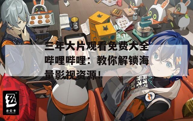 三年大片觀看免費大全嗶哩嗶哩：教你解鎖海量影視資源！