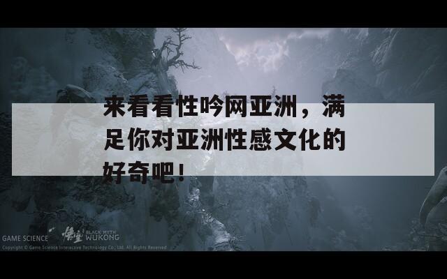 來看看性吟網(wǎng)亞洲，滿足你對(duì)亞洲性感文化的好奇吧！
