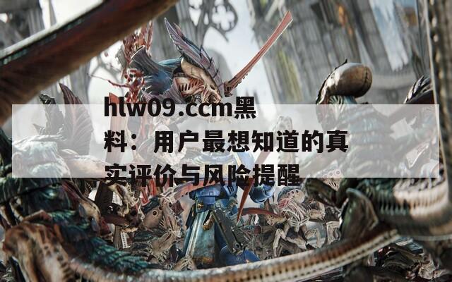 hlw09.ccm黑料：用戶最想知道的真實(shí)評價(jià)與風(fēng)險(xiǎn)提醒