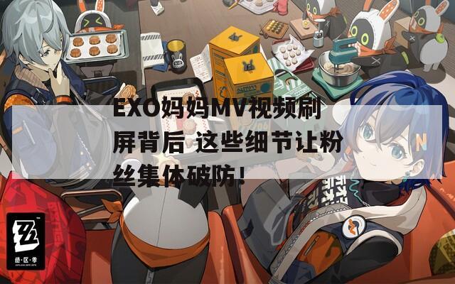 EXO媽媽MV視頻刷屏背后 這些細(xì)節(jié)讓粉絲集體破防！