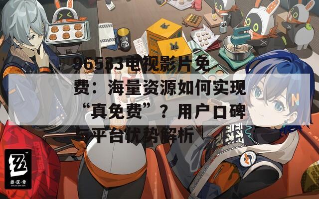 96533電視影片免費：海量資源如何實現(xiàn)“真免費”？用戶口碑與平臺優(yōu)勢解析