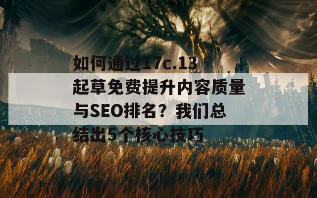 如何通過17c.13起草免費提升內容質量與SEO排名？我們總結出5個核心技巧