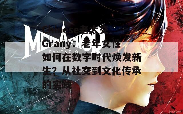 Chinese老太交Grany：老年女性如何在數(shù)字時(shí)代煥發(fā)新生？從社交到文化傳承的實(shí)踐