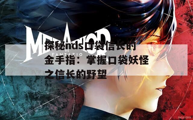 探秘nds口袋信長(zhǎng)的金手指：掌握口袋妖怪之信長(zhǎng)的野望