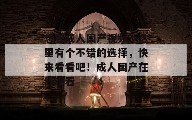 想看成人國產(chǎn)視頻？這里有個不錯的選擇，快來看看吧！成人國產(chǎn)在線觀看