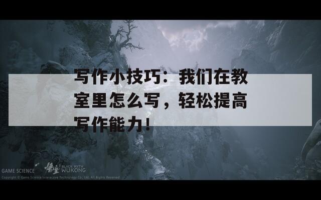 寫作小技巧：我們在教室里怎么寫，輕松提高寫作能力！