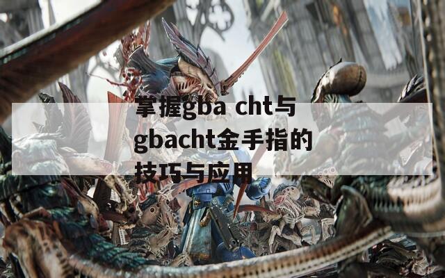 掌握gba cht與gbacht金手指的技巧與應(yīng)用
