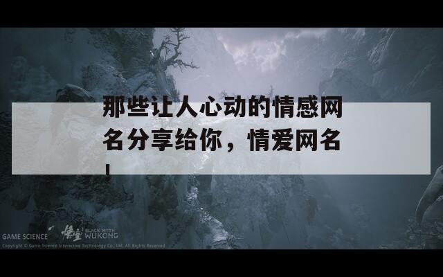 那些讓人心動的情感網(wǎng)名分享給你，情愛網(wǎng)名！