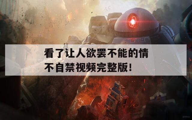 看了讓人欲罷不能的情不自禁視頻完整版！