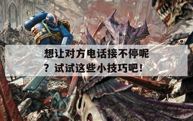 想讓對(duì)方電話接不停呢？試試這些小技巧吧！