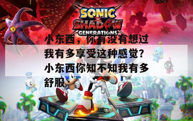 小東西，你有沒有想過我有多享受這種感覺？小東西你知不知我有多舒服