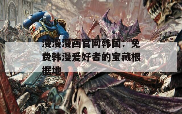 漫漫漫畫官網(wǎng)韓國：免費韓漫愛好者的寶藏根據(jù)地