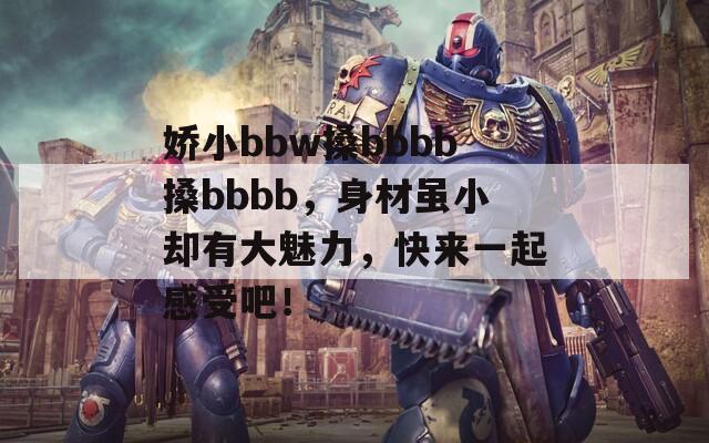 嬌小bbw搡bbbb搡bbbb，身材雖小卻有大魅力，快來一起感受吧！