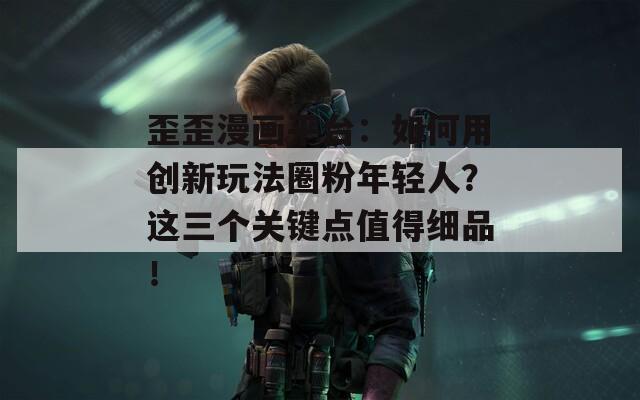 歪歪漫畫平臺：如何用創(chuàng)新玩法圈粉年輕人？這三個關(guān)鍵點值得細(xì)品！