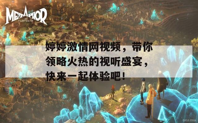 婷婷激情網(wǎng)視頻，帶你領(lǐng)略火熱的視聽盛宴，快來一起體驗(yàn)吧！