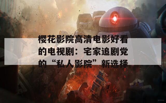櫻花影院高清電影好看的電視?。赫易穭↑h的“私人影院”新選擇