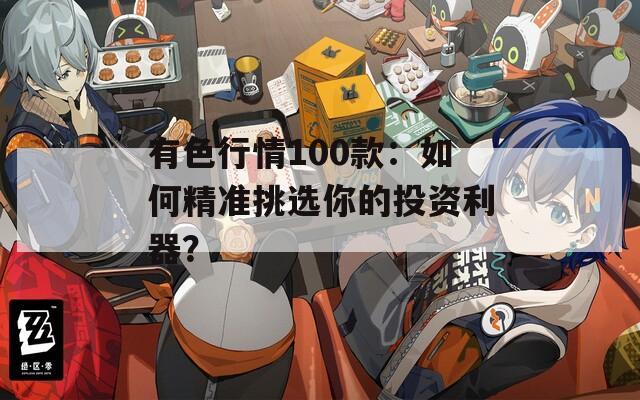 有色行情100款：如何精準(zhǔn)挑選你的投資利器？