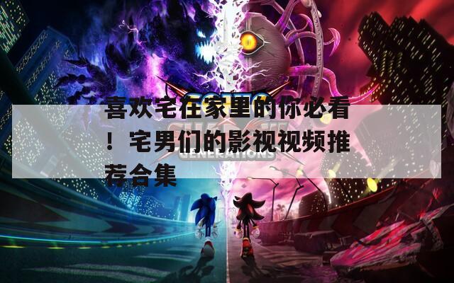 喜歡宅在家里的你必看！宅男們的影視視頻推薦合集