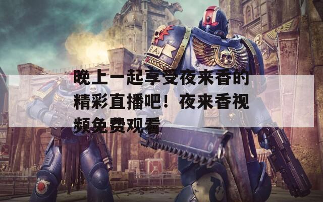 晚上一起享受夜來香的精彩直播吧！夜來香視頻免費觀看