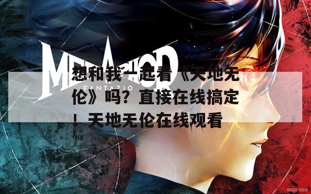 想和我一起看《天地?zé)o倫》嗎？直接在線搞定！天地?zé)o倫在線觀看